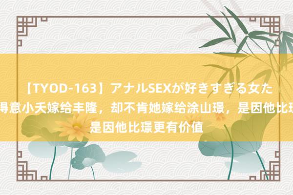 【TYOD-163】アナルSEXが好きすぎる女たち。 玱玹得意小夭嫁给丰隆，却不肯她嫁给涂山璟，是因他比璟更有价值