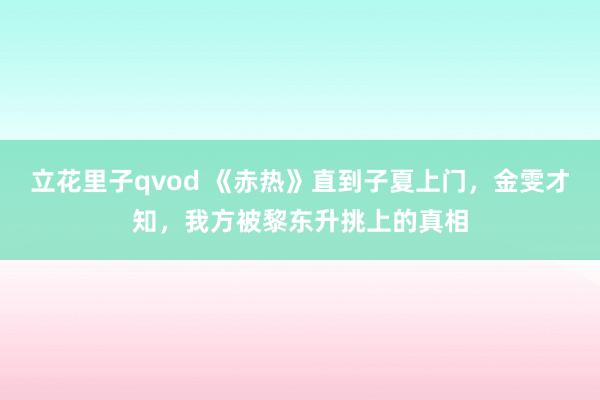 立花里子qvod 《赤热》直到子夏上门，金雯才知，我方被黎东升挑上的真相