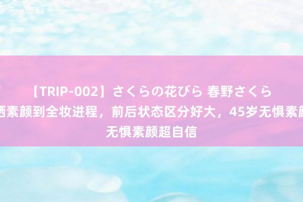 【TRIP-002】さくらの花びら 春野さくら 陈乔恩晒素颜到全妆进程，前后状态区分好大，45岁无惧素颜超自信