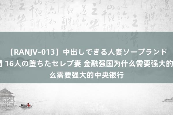 【RANJV-013】中出しできる人妻ソープランドDX 8時間 16人の堕ちたセレブ妻 金融强国为什么需要强大的中央银行