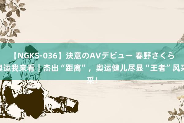 【NGKS-036】決意のAVデビュー 春野さくら 奥运我来看｜杰出“距离”，奥运健儿尽显“王者”风采！