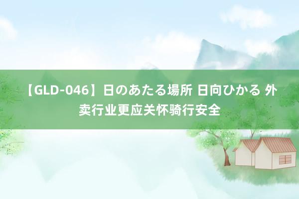 【GLD-046】日のあたる場所 日向ひかる 外卖行业更应关怀骑行安全