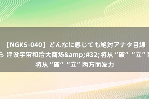 【NGKS-040】どんなに感じても絶対アナタ目線 春野さくら 建设宇宙和洽大商场&#32;将从“破”“立”两方面发力