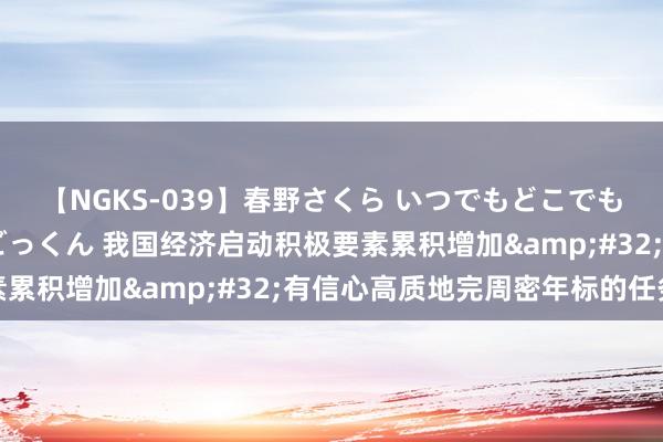 【NGKS-039】春野さくら いつでもどこでも24時間、初ぶっかけごっくん 我国经济启动积极要素累积增加&#32;有信心高质地完周密年标的任务