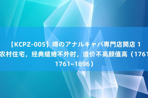 【KCPZ-005】噂のアナルキャバ専門店開店 10套一层农村住宅，经典缱绻不外时，造价不高颜值高（1761~1896）