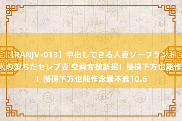 【RANJV-013】中出しできる人妻ソープランドDX 8時間 16人の堕ちたセレブ妻 空间专揽新招！楼梯下方也能作念景不雅10.6