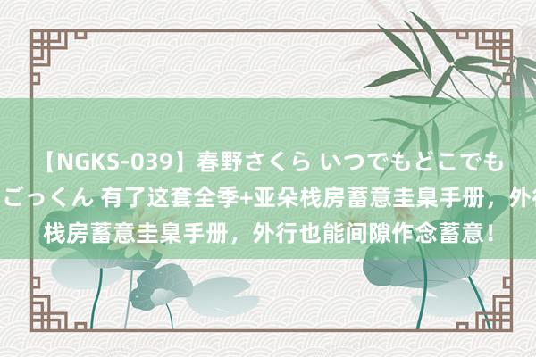 【NGKS-039】春野さくら いつでもどこでも24時間、初ぶっかけごっくん 有了这套全季+亚朵栈房蓄意圭臬手册，外行也能间隙作念蓄意！