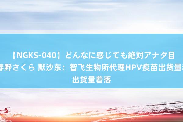 【NGKS-040】どんなに感じても絶対アナタ目線 春野さくら 默沙东：智飞生物所代理HPV疫苗出货量着落