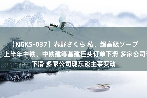 【NGKS-037】春野さくら 私、超高級ソープ嬢になります。 上半年中铁、中铁建等基建巨头订单下滑 多家公司现东谈主事变动