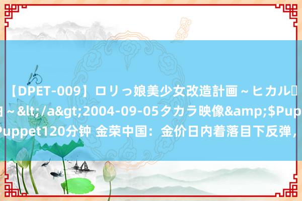 【DPET-009】ロリっ娘美少女改造計画～ヒカル・初淫欲体験告白～</a>2004-09-05タカラ映像&$Puppet120分钟 金荣中国：金价日内着落目下反弹，恭候阻力点隔邻作念空。