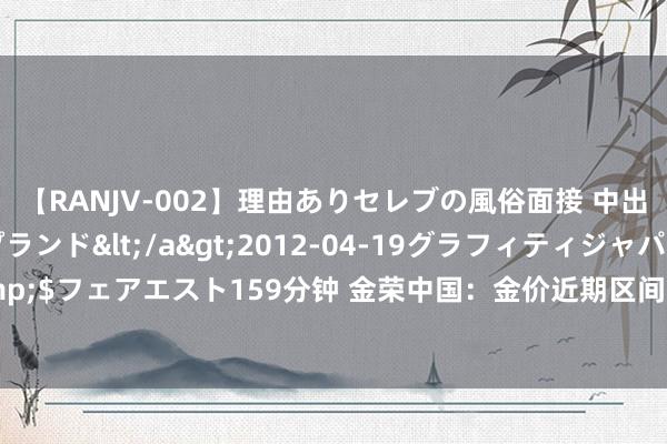 【RANJV-002】理由ありセレブの風俗面接 中出しできる人妻ソープランド</a>2012-04-19グラフィティジャパン&$フェアエスト159分钟 金荣中国：金价近期区间颠簸盘整，市集场地不解严慎往复。