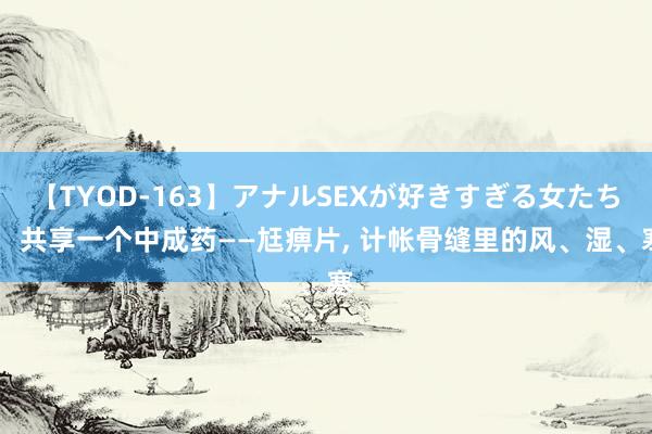 【TYOD-163】アナルSEXが好きすぎる女たち。 共享一个中成药——尪痹片， 计帐骨缝里的风、湿、寒