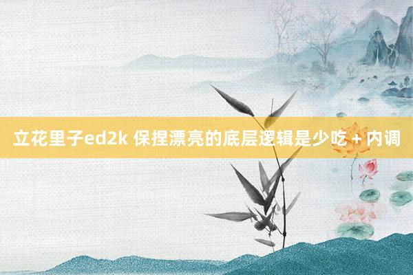 立花里子ed2k 保捏漂亮的底层逻辑是少吃＋内调