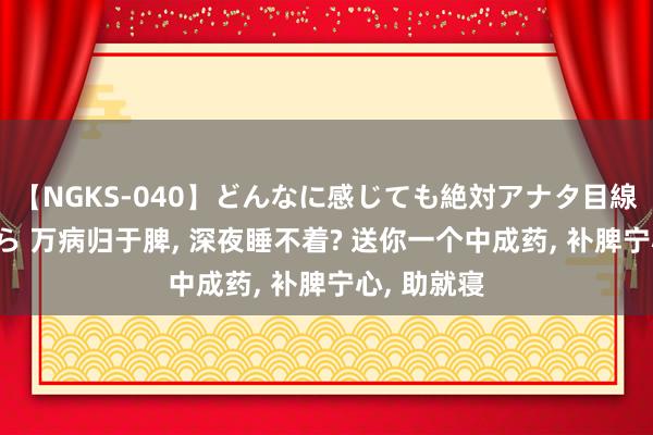 【NGKS-040】どんなに感じても絶対アナタ目線 春野さくら 万病归于脾， 深夜睡不着? 送你一个中成药， 补脾宁心， 助就寝