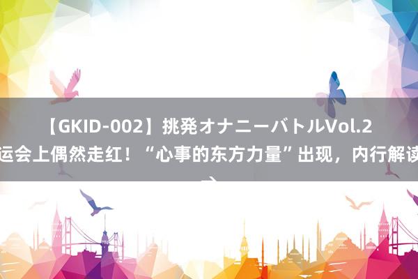 【GKID-002】挑発オナニーバトルVol.2 奥运会上偶然走红！“心事的东方力量”出现，内行解读→