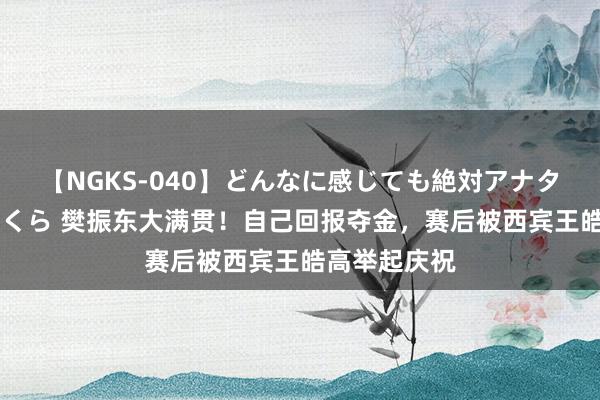 【NGKS-040】どんなに感じても絶対アナタ目線 春野さくら 樊振东大满贯！自己回报夺金，赛后被西宾王皓高举起庆祝