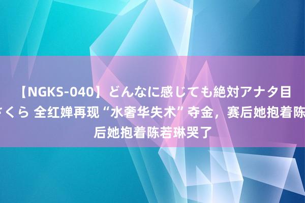 【NGKS-040】どんなに感じても絶対アナタ目線 春野さくら 全红婵再现“水奢华失术”夺金，赛后她抱着陈若琳哭了