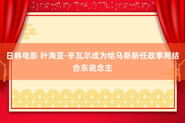 日韩电影 叶海亚·辛瓦尔成为哈马斯新任政事局结合东说念主