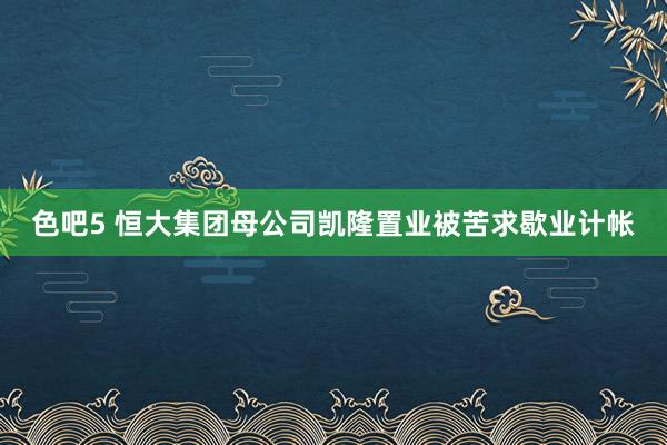 色吧5 恒大集团母公司凯隆置业被苦求歇业计帐