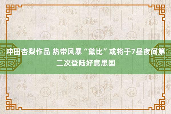 冲田杏梨作品 热带风暴“黛比”或将于7昼夜间第二次登陆好意思国