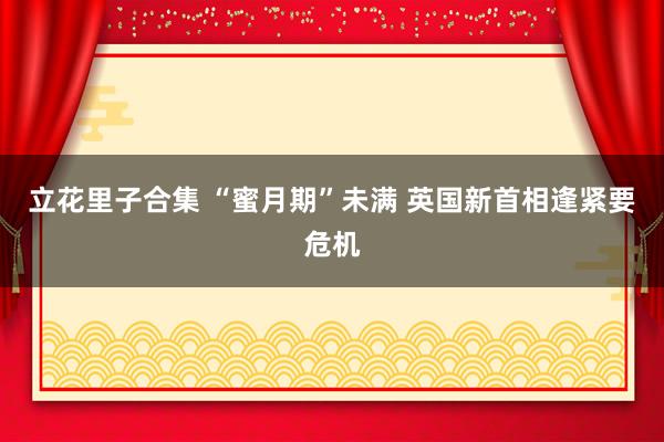 立花里子合集 “蜜月期”未满 英国新首相逢紧要危机