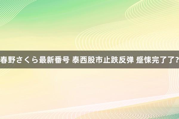 春野さくら最新番号 泰西股市止跌反弹 蹙悚完了了？