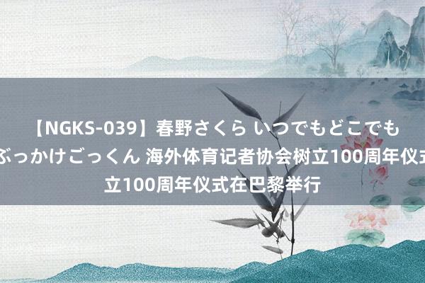 【NGKS-039】春野さくら いつでもどこでも24時間、初ぶっかけごっくん 海外体育记者协会树立100周年仪式在巴黎举行