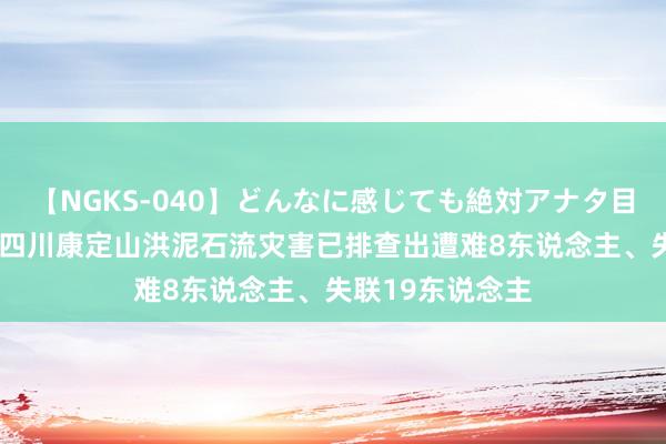 【NGKS-040】どんなに感じても絶対アナタ目線 春野さくら 四川康定山洪泥石流灾害已排查出遭难8东说念主、失联19东说念主