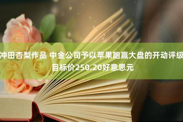 冲田杏梨作品 中金公司予以苹果跑赢大盘的开动评级 目标价250.20好意思元