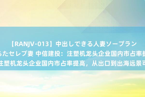 【RANJV-013】中出しできる人妻ソープランドDX 8時間 16人の堕ちたセレブ妻 中信建投：注塑机龙头企业国内市占率提高，从出口到出海远景可期