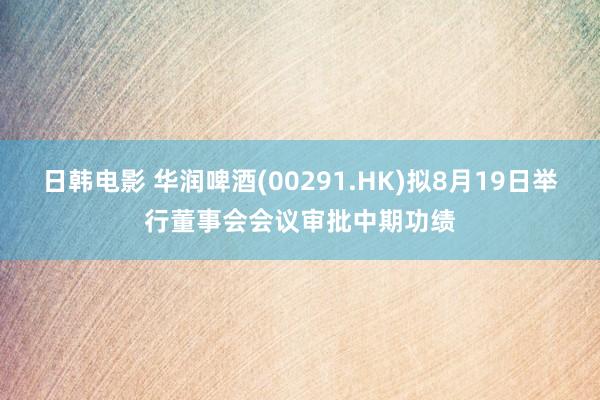 日韩电影 华润啤酒(00291.HK)拟8月19日举行董事会会议审批中期功绩