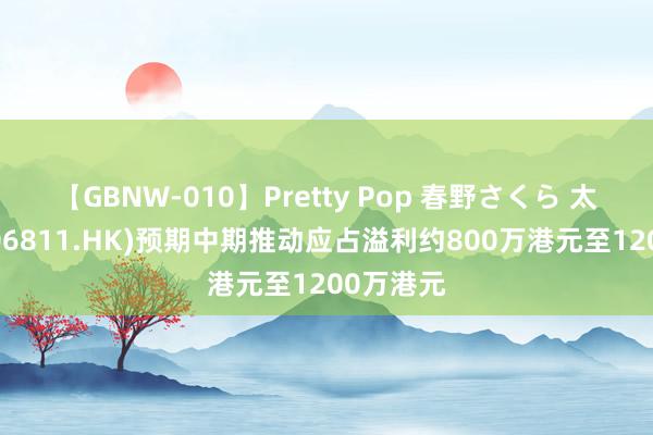 【GBNW-010】Pretty Pop 春野さくら 太兴集团(06811.HK)预期中期推动应占溢利约800万港元至1200万港元