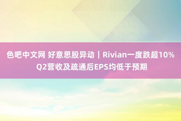 色吧中文网 好意思股异动｜Rivian一度跌超10% Q2营收及疏通后EPS均低于预期