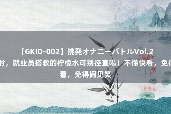 【GKID-002】挑発オナニーバトルVol.2 吃西餐时，就业员搭救的柠檬水可别径直喝！不懂快看，免得闹见笑