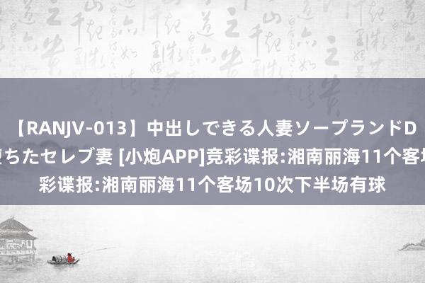 【RANJV-013】中出しできる人妻ソープランドDX 8時間 16人の堕ちたセレブ妻 [小炮APP]竞彩谍报:湘南丽海11个客场10次下半场有球