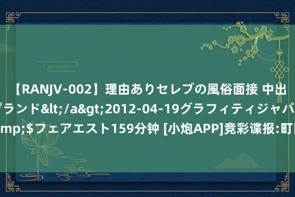 【RANJV-002】理由ありセレブの風俗面接 中出しできる人妻ソープランド</a>2012-04-19グラフィティジャパン&$フェアエスト159分钟 [小炮APP]竞彩谍报:町田泽维亚联赛13个主场仅1场白卷