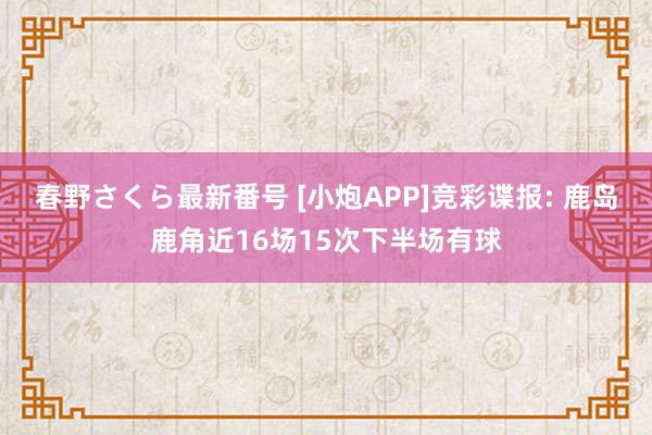 春野さくら最新番号 [小炮APP]竞彩谍报: 鹿岛鹿角近16场15次下半场有球