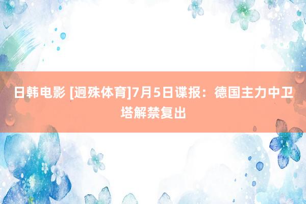 日韩电影 [迥殊体育]7月5日谍报：德国主力中卫塔解禁复出