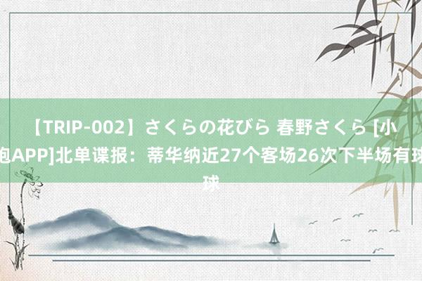 【TRIP-002】さくらの花びら 春野さくら [小炮APP]北单谍报：蒂华纳近27个客场26次下半场有球