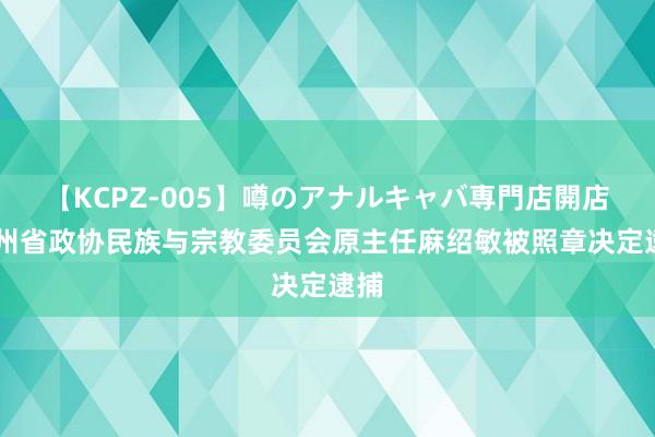 【KCPZ-005】噂のアナルキャバ専門店開店 贵州省政协民族与宗教委员会原主任麻绍敏被照章决定逮捕