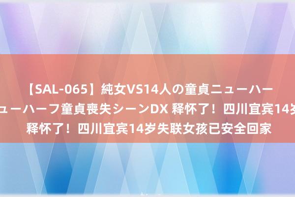 【SAL-065】純女VS14人の童貞ニューハーフ 二度と見れないニューハーフ童貞喪失シーンDX 释怀了！四川宜宾14岁失联女孩已安全回家