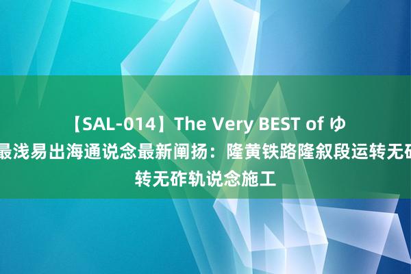 【SAL-014】The Very BEST of ゆか 四川南向最浅易出海通说念最新阐扬：隆黄铁路隆叙段运转无砟轨说念施工