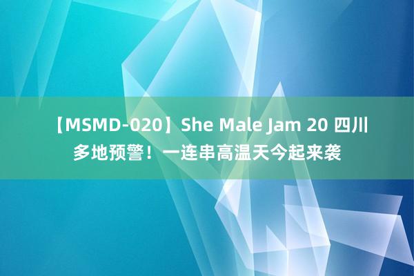 【MSMD-020】She Male Jam 20 四川多地预警！一连串高温天今起来袭