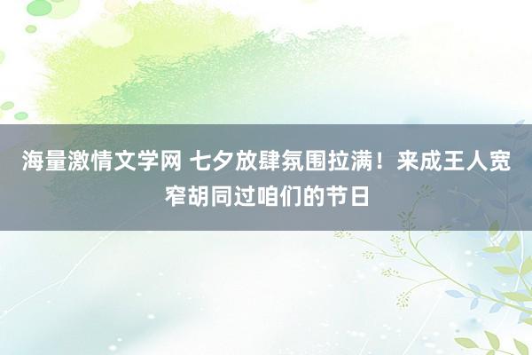 海量激情文学网 七夕放肆氛围拉满！来成王人宽窄胡同过咱们的节日