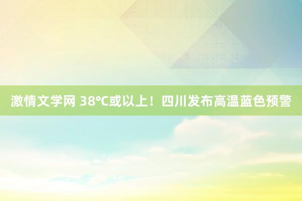 激情文学网 38℃或以上！四川发布高温蓝色预警