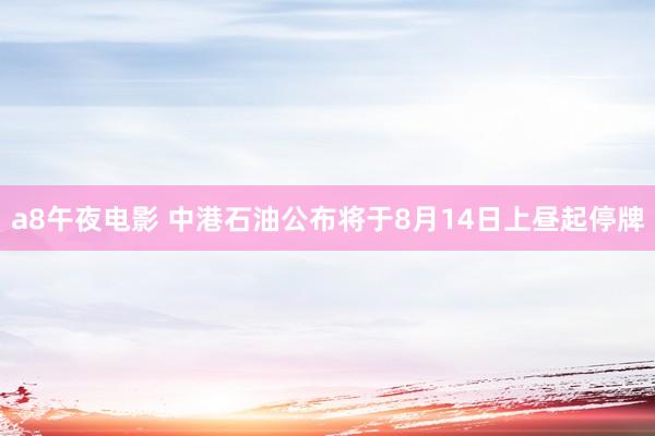 a8午夜电影 中港石油公布将于8月14日上昼起停牌