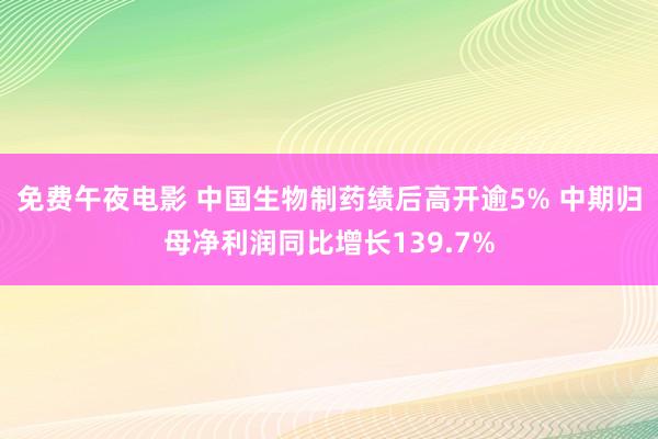 免费午夜电影 中国生物制药绩后高开逾5% 中期归母净利润同比增长139.7%