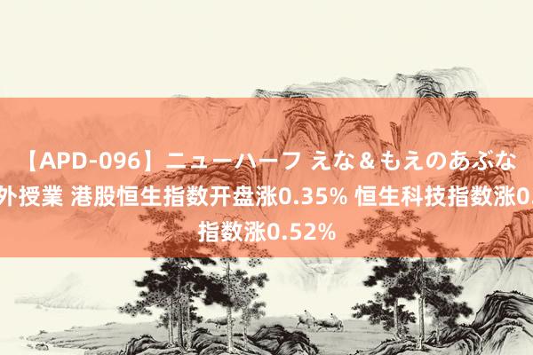 【APD-096】ニューハーフ えな＆もえのあぶない課外授業 港股恒生指数开盘涨0.35% 恒生科技指数涨0.52%