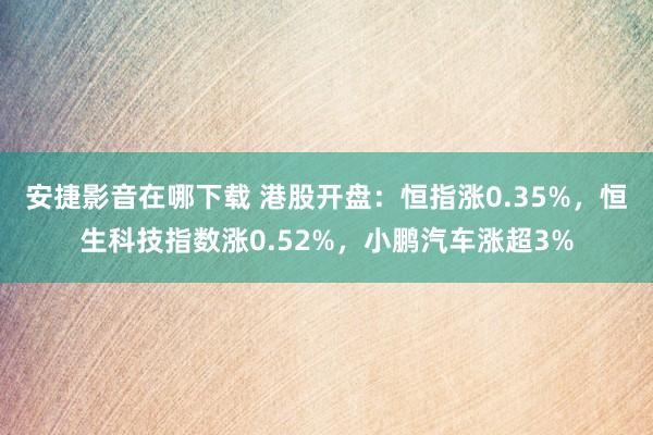 安捷影音在哪下载 港股开盘：恒指涨0.35%，恒生科技指数涨0.52%，小鹏汽车涨超3%