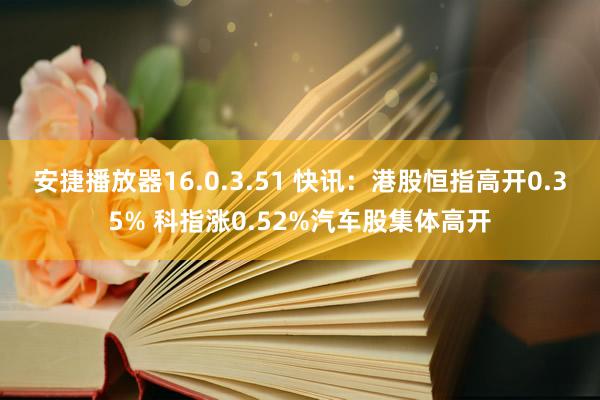 安捷播放器16.0.3.51 快讯：港股恒指高开0.35% 科指涨0.52%汽车股集体高开